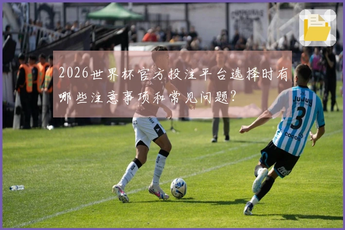 2026世界杯官方投注平台选择时有哪些注意事项和常见问题？