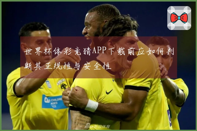 世界杯体彩竞猜APP下载前应如何判断其正规性与安全性